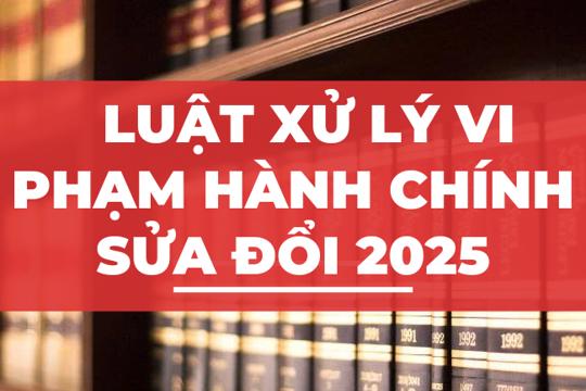 Một số điểm mới của Luật sửa đổi, bổ sung một số điều của Luật Xử lý vi phạm hành chính  2025
